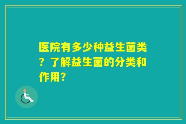 医院有多少种益生菌类?了解益生菌的分类和作用? 医院有多少种益生菌类?了解益生菌的分类和作用?