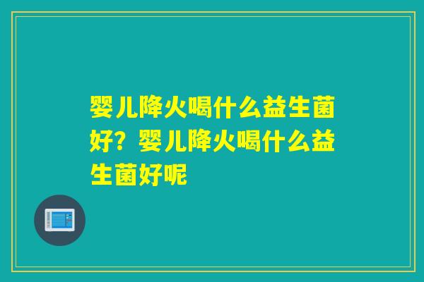 婴儿降火喝什么益生菌好？婴儿降火喝什么益生菌好呢