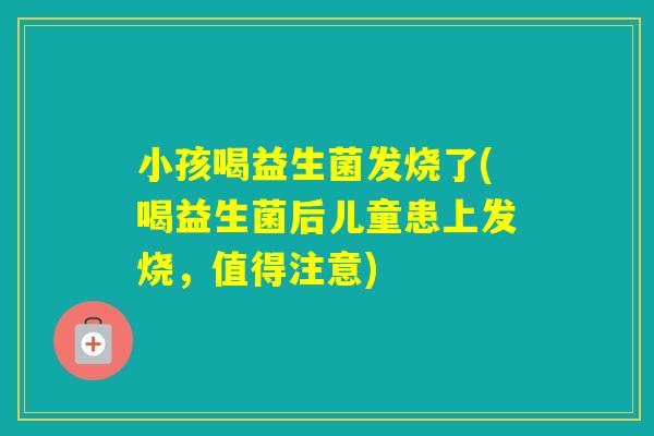 小孩喝益生菌发烧了(喝益生菌后儿童患上发烧,值得注意) 小孩喝益生菌发烧了(喝益生菌后儿童患上发烧,值得注意)