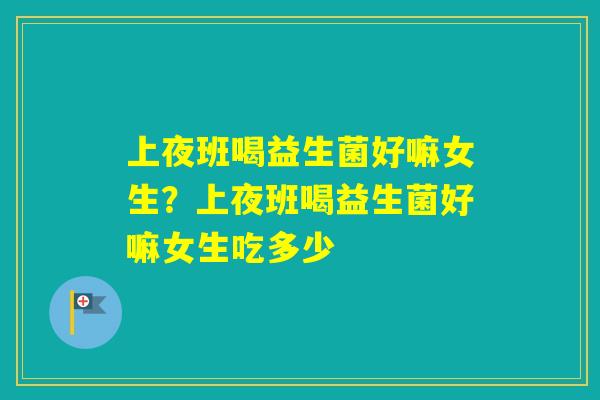 上夜班喝益生菌好嘛女生?上夜班喝益生菌好嘛女生吃多少 上夜班喝益生菌好嘛女生?上夜班喝益生菌好嘛女生吃多少