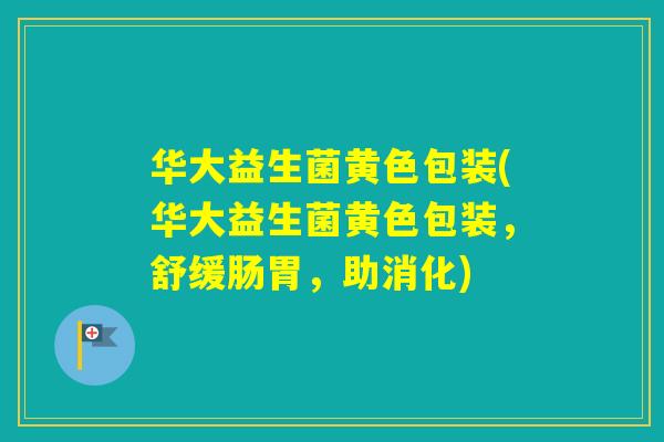 华大益生菌黄色包装(华大益生菌黄色包装,舒缓肠胃,助消化) 华大益生菌黄色包装(华大益生菌黄色包装,舒缓肠胃,助消化)