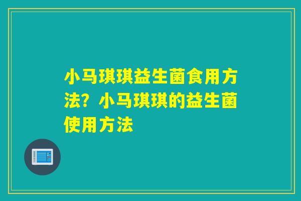 小马琪琪益生菌食用方法?小马琪琪的益生菌使用方法 小马琪琪益生菌食用方法?小马琪琪的益生菌使用方法