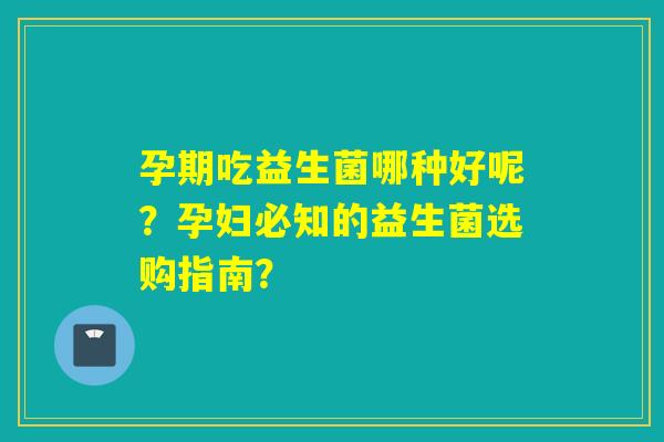 孕期吃益生菌哪种好呢？孕妇必知的益生菌选购指南？
