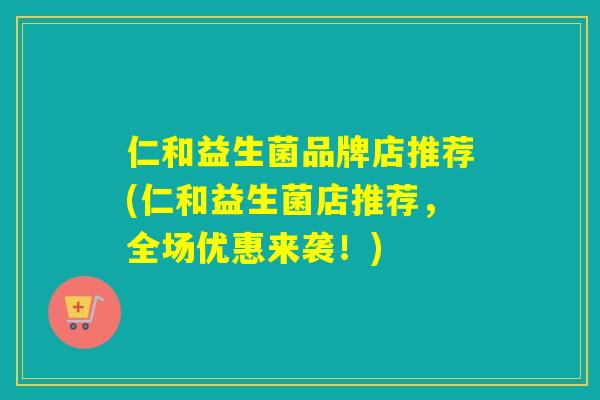 仁和益生菌品牌店推荐(仁和益生菌店推荐,全场优惠来袭!) 仁和益生菌品牌店推荐(仁和益生菌店推荐,全场优惠来袭!)