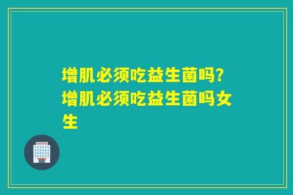 增肌必须吃益生菌吗?增肌必须吃益生菌吗女生 增肌必须吃益生菌吗?增肌必须吃益生菌吗女生