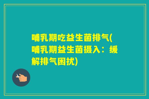 哺乳期吃益生菌排气(哺乳期益生菌摄入：缓解排气困扰)