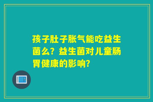 孩子肚子能吃益生菌么?益生菌对儿童肠胃健康的影响? 孩子肚子能吃益生菌么?益生菌对儿童肠胃健康的影响?