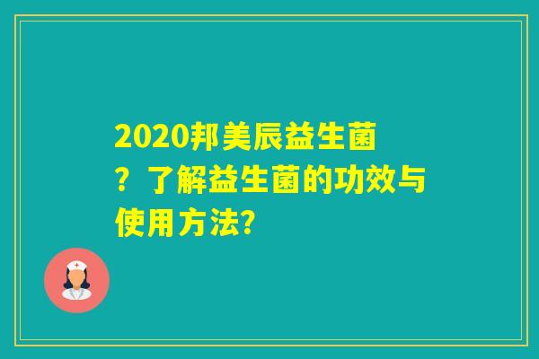 2020邦美辰益生菌？了解益生菌的功效与使用方法？