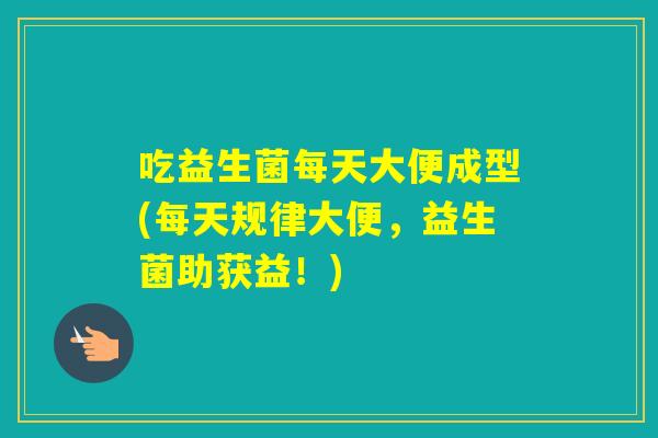 吃益生菌每天大便成型(每天规律大便，益生菌助获益！)