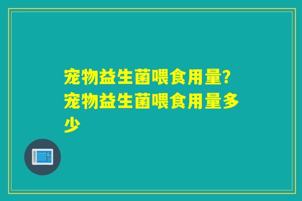 宠物益生菌喂食用量？宠物益生菌喂食用量多少