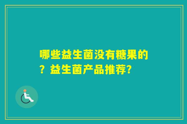 哪些益生菌没有糖果的?益生菌产品推荐? 哪些益生菌没有糖果的?益生菌产品推荐?