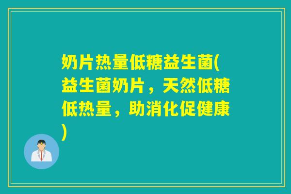 奶片热量低糖益生菌(益生菌奶片，天然低糖低热量，助消化促健康)