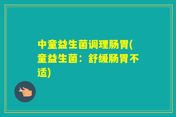 中童益生菌调理肠胃(童益生菌:舒缓肠胃不适) 中童益生菌调理肠胃(童益生菌:舒缓肠胃不适)
