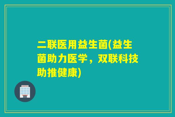 二联医用益生菌(益生菌助力医学，双联科技助推健康)