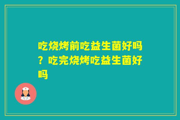 吃烧烤前吃益生菌好吗？吃完烧烤吃益生菌好吗