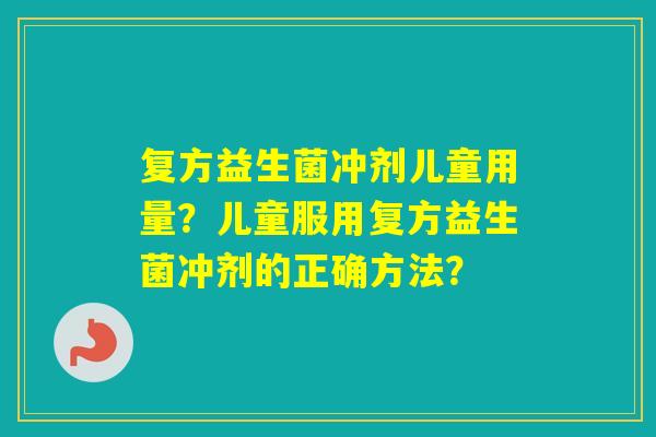 复方益生菌冲剂儿童用量?儿童服用复方益生菌冲剂的正确方法? 复方益生菌冲剂儿童用量?儿童服用复方益生菌冲剂的正确方法?