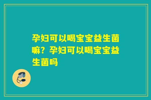孕妇可以喝宝宝益生菌嘛?孕妇可以喝宝宝益生菌吗 孕妇可以喝宝宝益生菌嘛?孕妇可以喝宝宝益生菌吗