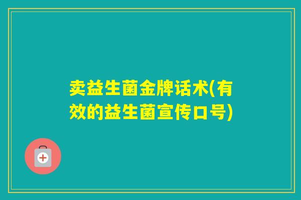 卖益生菌金牌话术(有效的益生菌宣传口号)