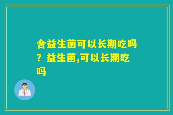 合益生菌可以长期吃吗？益生菌,可以长期吃吗