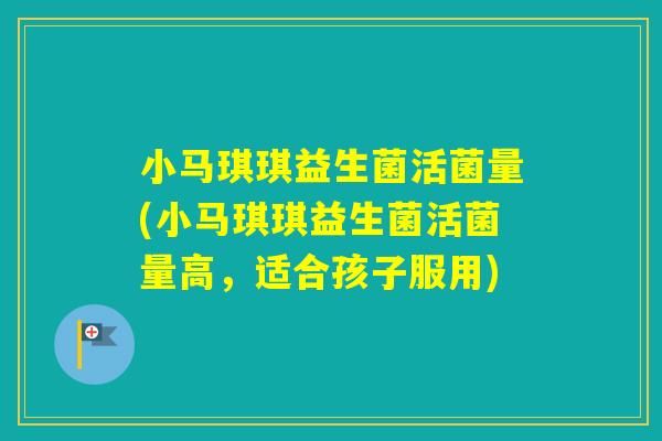 小马琪琪益生菌活菌量(小马琪琪益生菌活菌量高，适合孩子服用)