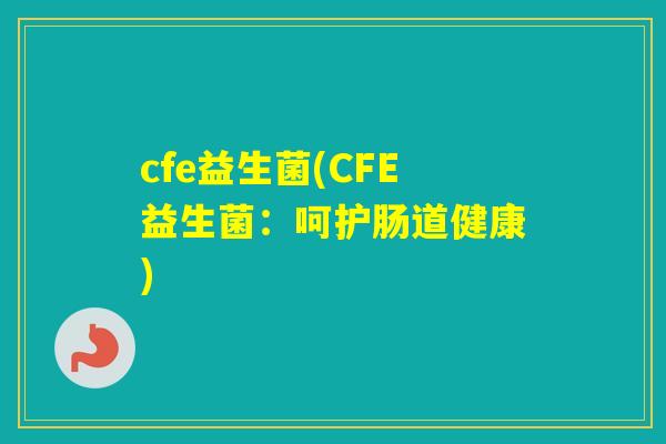 cfe益生菌(CFE益生菌:呵护肠道健康) cfe益生菌(CFE益生菌:呵护肠道健康)