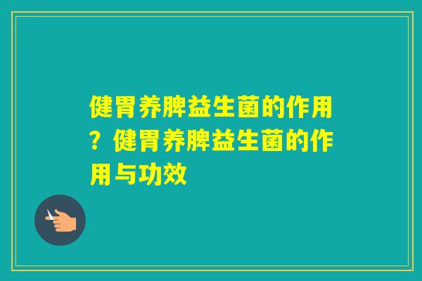 健胃养脾益生菌的作用？健胃养脾益生菌的作用与功效