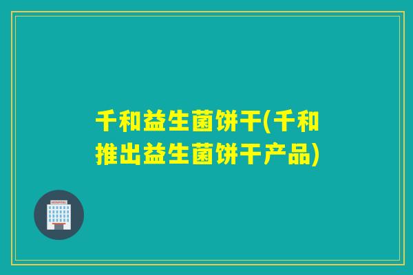 千和益生菌饼干(千和推出益生菌饼干产品)