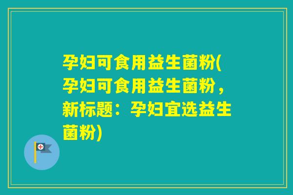 孕妇可食用益生菌粉(孕妇可食用益生菌粉,新标题:孕妇宜选益生菌粉) 孕妇可食用益生菌粉(孕妇可食用益生菌粉,新标题:孕妇宜选益生菌粉)