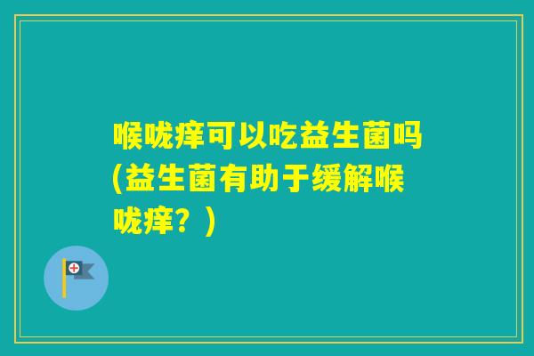 喉咙痒可以吃益生菌吗(益生菌有助于缓解喉咙痒？)