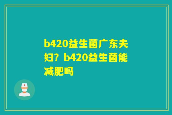 b420益生菌广东夫妇？b420益生菌能吗