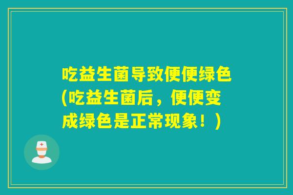 吃益生菌导致便便绿色(吃益生菌后，便便变成绿色是正常现象！)