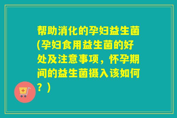帮助消化的孕妇益生菌(孕妇食用益生菌的好处及注意事项,怀孕期间的益生菌摄入该如何?) 帮助消化的孕妇益生菌(孕妇食用益生菌的好处及注意事项,怀孕期间的益生菌摄入该如何?)