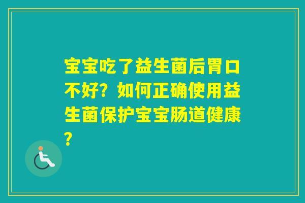 宝宝吃了益生菌后胃口不好？如何正确使用益生菌保护宝宝肠道健康？