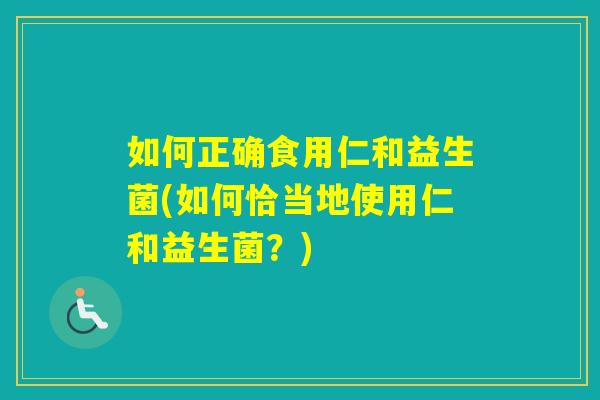 如何正确食用仁和益生菌(如何恰当地使用仁和益生菌？)