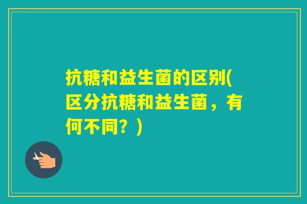 抗糖和益生菌的区别(区分抗糖和益生菌，有何不同？)