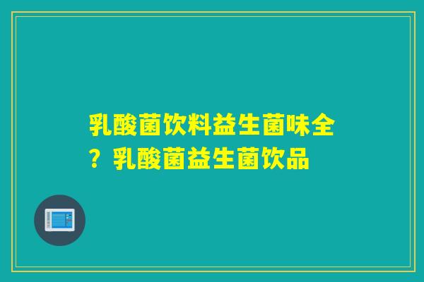 乳酸菌饮料益生菌味全？乳酸菌益生菌饮品