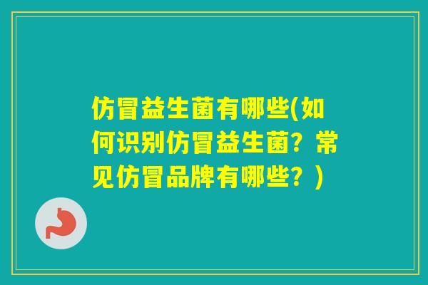 仿冒益生菌有哪些(如何识别仿冒益生菌？常见仿冒品牌有哪些？)