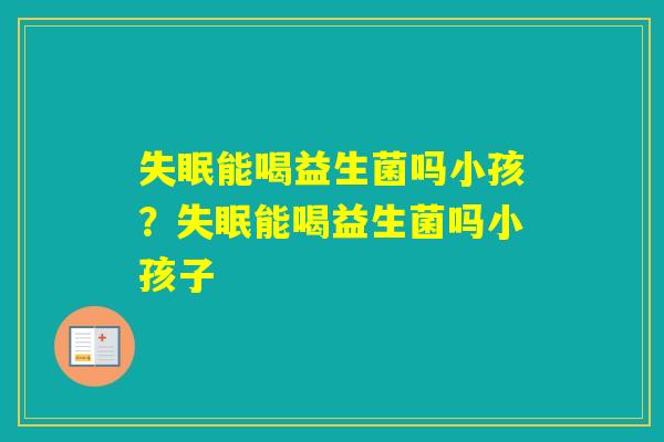 能喝益生菌吗小孩？能喝益生菌吗小孩子