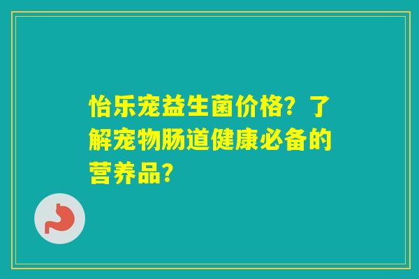 怡乐宠益生菌价格？了解宠物肠道健康必备的营养品？