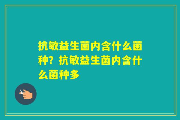 抗敏益生菌内含什么菌种？抗敏益生菌内含什么菌种多