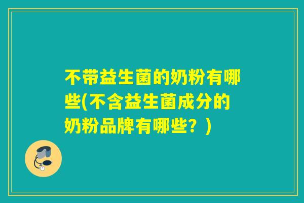 不带益生菌的奶粉有哪些(不含益生菌成分的奶粉品牌有哪些？)
