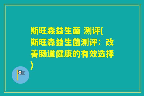 斯旺森益生菌 测评(斯旺森益生菌测评：改善肠道健康的有效选择)