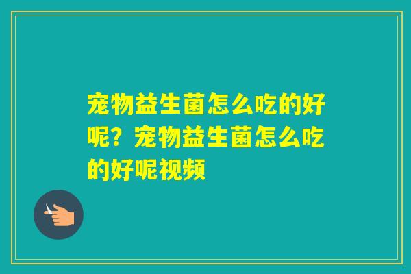 宠物益生菌怎么吃的好呢？宠物益生菌怎么吃的好呢视频