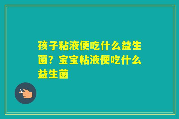 孩子粘液便吃什么益生菌？宝宝粘液便吃什么益生菌