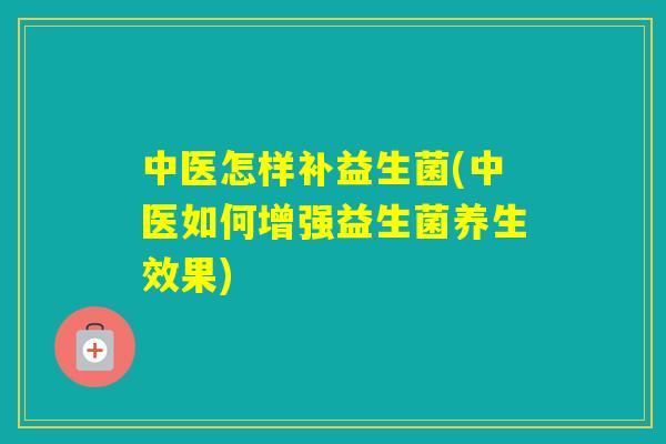 中医怎样补益生菌(中医如何增强益生菌养生效果)
