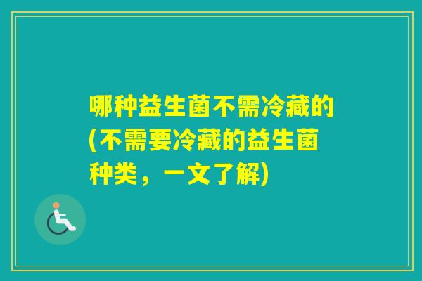 哪种益生菌不需冷藏的(不需要冷藏的益生菌种类，一文了解)