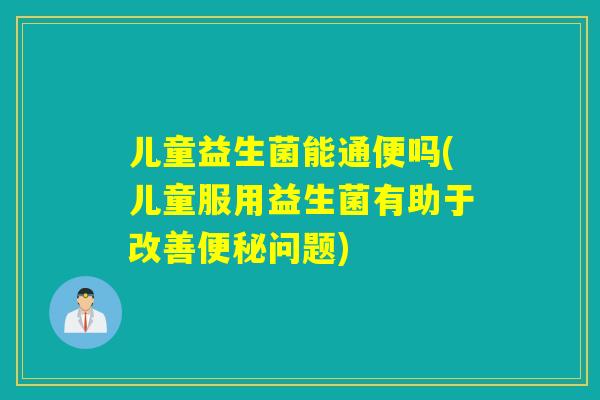 儿童益生菌能通便吗(儿童服用益生菌有助于改善问题)