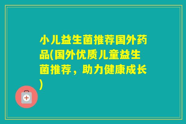 小儿益生菌推荐国外药品(国外优质儿童益生菌推荐，助力健康成长)