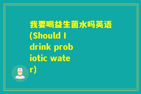 我要喝益生菌水吗英语(Should I drink probiotic water)