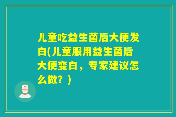 儿童吃益生菌后大便发白(儿童服用益生菌后大便变白，专家建议怎么做？)